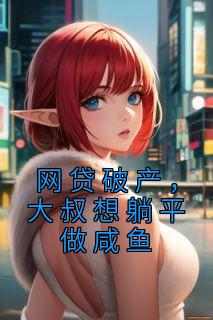 网贷破产，大叔想躺平做咸鱼抖音全本小说马宝国金小仙抖音免费章节阅读