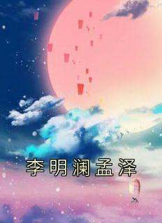 《李明澜孟泽》by李明澜免费阅读小说大结局