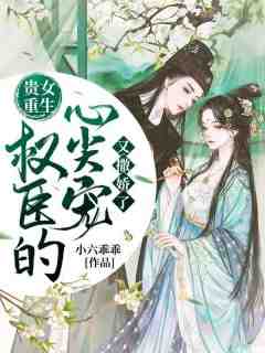 精品小说 贵女重生：权臣的心尖宠又撒娇了全文目录畅读