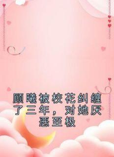 全章节小说顾曦被校花纠缠了三年，对她厌恶至极佚名最新阅读