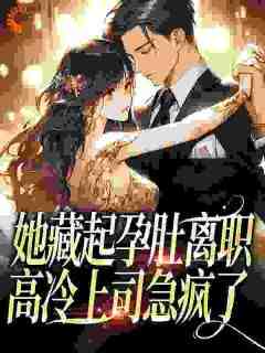 值得熬夜看完的她藏起孕肚离职，高冷上司急疯了小说阅读