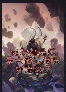 (独家)徒弟都是妖孽大佬，我只好无敌了白烨叶清雪小说