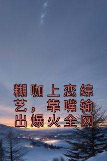 抖音小说《糊咖上恋综艺，靠嘴输出爆火全网》鹿知姜迟全文txt