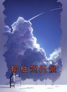 郁柚贺臣景全集小说_郁柚贺臣景完结版阅读