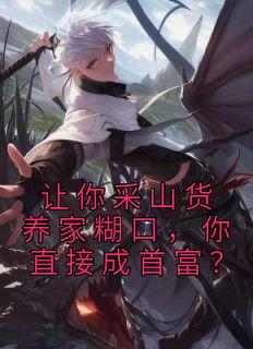 让你采山货养家糊口，你直接成首富？全本小说（让你采山货养家糊口，你直接成首富？）全文阅读