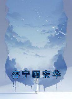 抖音爆款小说《容宁顾安华容宁顾安华》免费txt全文阅读