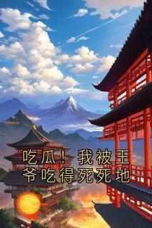 吃瓜！我被王爷吃得死死地(全章节)-沈禾萧隐舟在线阅读