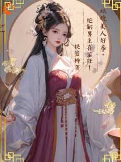 妖娆美人好孕，绝嗣男主喜若狂！[抖音]小说-顾云烟戚无言无删减阅读