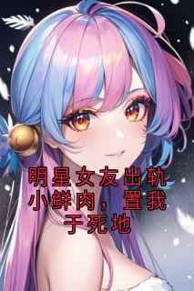 《明星女友出轨小鲜肉，置我于死地陆闻舟祝星遥姜南》明星女友出轨小鲜肉，置我于死地全文免费阅读【完整章节】