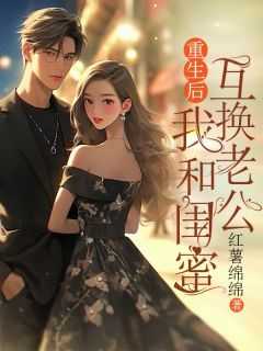 《重生后，我和闺蜜互换老公》by红薯绵绵(阿荷江宴)未删节免费阅读