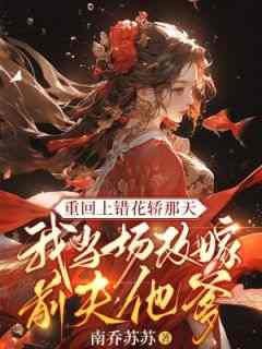 重回上错花轿那天，我当场改嫁前夫他爹苏蒹葭沈鹤亭免费阅读-重回上错花轿那天，我当场改嫁前夫他爹南乔苏苏小说