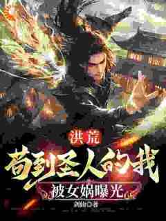 抖音爆款洪荒：苟到圣人的我，被女娲曝光完整小说（全文阅读）