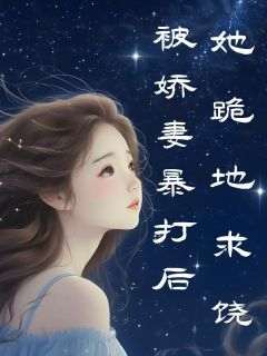 独家被娇妻暴打后，她跪地求饶小说-主角周洁王贵全文免费阅读