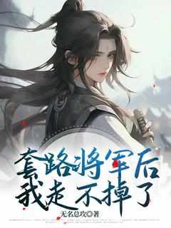 无名总攻的小说《套路将军后，我走不掉了》全文阅读