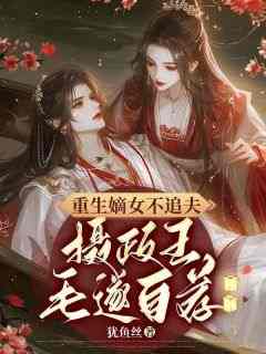 重生嫡女不追夫，摄政王毛遂自荐精彩小说-重生嫡女不追夫，摄政王毛遂自荐目录阅读