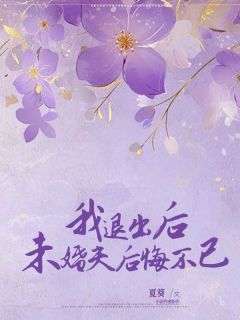 我退出后未婚夫后悔不已小说_我退出后未婚夫后悔不已小说结局阅读