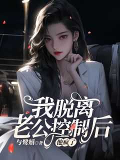 抖音我脱离老公控制后，他疯了小说章节阅读